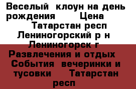 Веселый  клоун на день рождения!!!! › Цена ­ 2 000 - Татарстан респ., Лениногорский р-н, Лениногорск г. Развлечения и отдых » События, вечеринки и тусовки   . Татарстан респ.